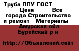 Труба ППУ ГОСТ 30732-2006 › Цена ­ 333 - Все города Строительство и ремонт » Материалы   . Амурская обл.,Бурейский р-н